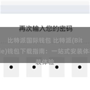 比特派国际钱包 比特派(Bitpie)钱包下载指南：一站式安装体验