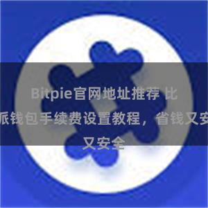 Bitpie官网地址推荐 比特派钱包手续费设置教程，省钱又安全