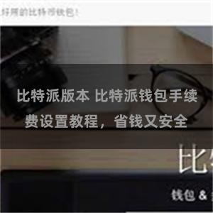 比特派版本 比特派钱包手续费设置教程，省钱又安全